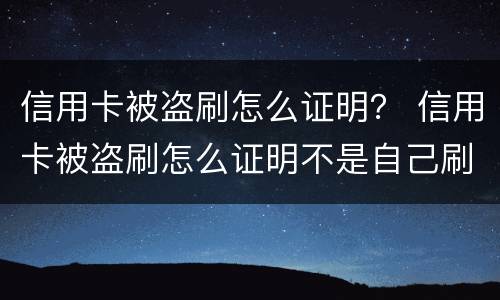 信用卡被盗刷怎么证明？ 信用卡被盗刷怎么证明不是自己刷的