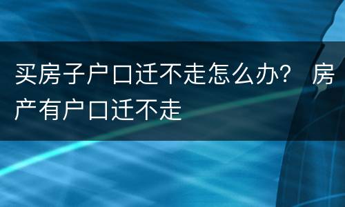 买房子户口迁不走怎么办？ 房产有户口迁不走