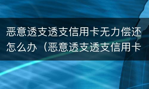 恶意透支透支信用卡无力偿还怎么办（恶意透支透支信用卡无力偿还怎么办呢）