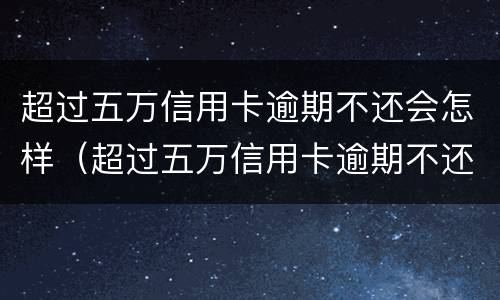 超过五万信用卡逾期不还会怎样（超过五万信用卡逾期不还会怎样呢）
