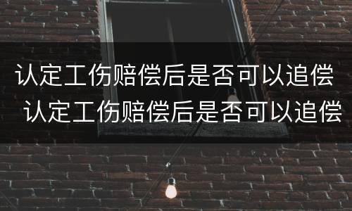 认定工伤赔偿后是否可以追偿 认定工伤赔偿后是否可以追偿责任