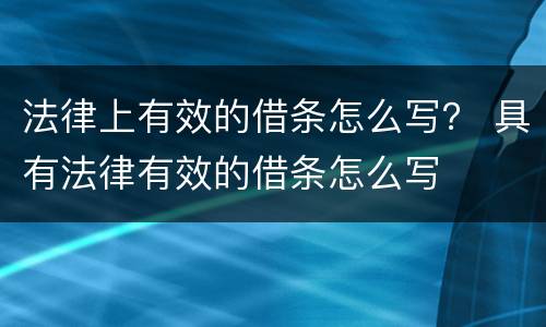 法律上有效的借条怎么写？ 具有法律有效的借条怎么写