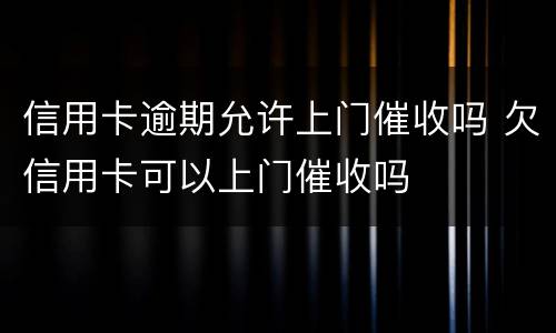 信用卡逾期允许上门催收吗 欠信用卡可以上门催收吗