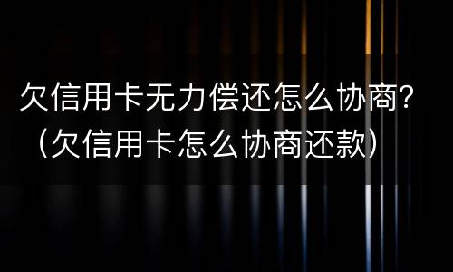 欠信用卡无力偿还怎么协商？（欠信用卡怎么协商还款）