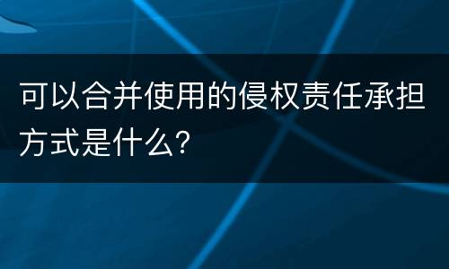 可以合并使用的侵权责任承担方式是什么？