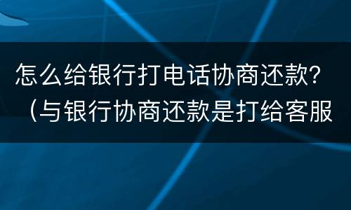 怎么给银行打电话协商还款？（与银行协商还款是打给客服吗）