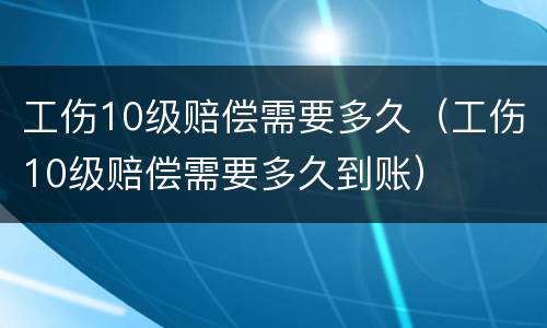 工伤10级赔偿需要多久（工伤10级赔偿需要多久到账）