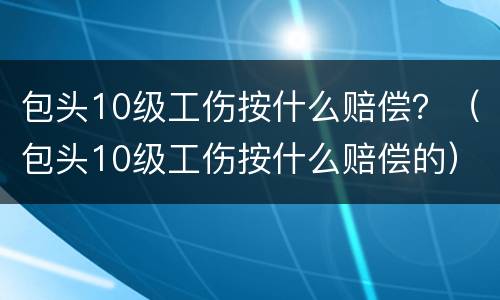 包头10级工伤按什么赔偿？（包头10级工伤按什么赔偿的）