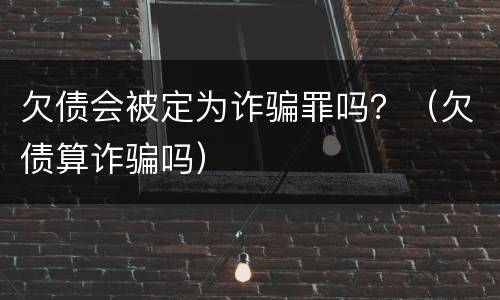 欠债会被定为诈骗罪吗？（欠债算诈骗吗）