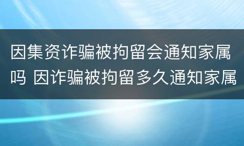 因集资诈骗被拘留会通知家属吗 因诈骗被拘留多久通知家属