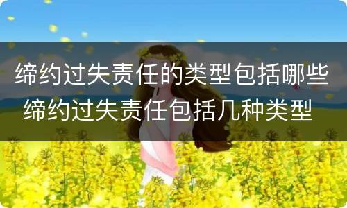 缔约过失责任的类型包括哪些 缔约过失责任包括几种类型