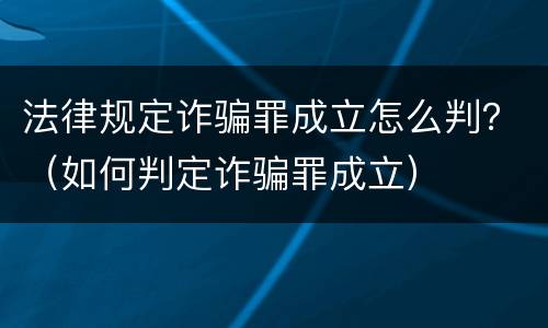 法律规定诈骗罪成立怎么判？（如何判定诈骗罪成立）