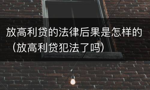 放高利贷的法律后果是怎样的（放高利贷犯法了吗）