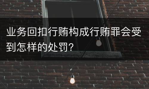 业务回扣行贿构成行贿罪会受到怎样的处罚？