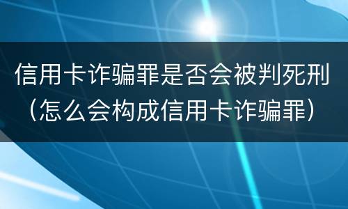 信用卡诈骗罪是否会被判死刑（怎么会构成信用卡诈骗罪）