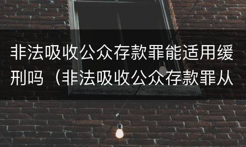 非法吸收公众存款罪能适用缓刑吗（非法吸收公众存款罪从犯都能判缓吗）