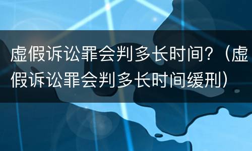 虚假诉讼罪会判多长时间?（虚假诉讼罪会判多长时间缓刑）