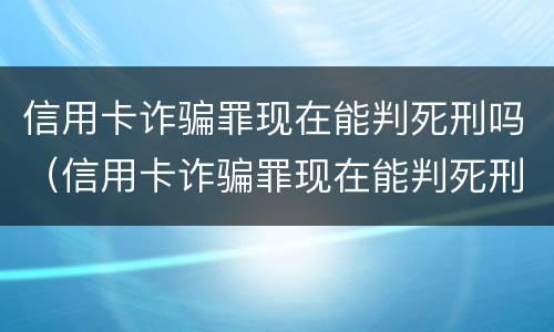 信用卡诈骗罪现在能判死刑吗（信用卡诈骗罪现在能判死刑吗判几年）