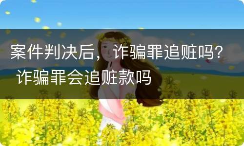 案件判决后，诈骗罪追赃吗？ 诈骗罪会追赃款吗