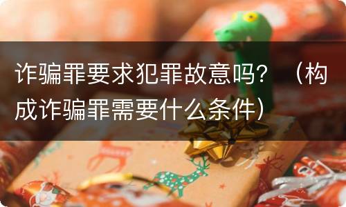 诈骗罪要求犯罪故意吗？（构成诈骗罪需要什么条件）
