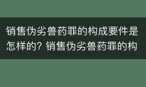 销售伪劣兽药罪的构成要件是怎样的? 销售伪劣兽药罪的构成要件是怎样的