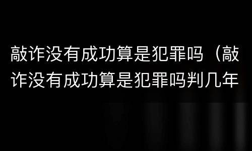 敲诈没有成功算是犯罪吗（敲诈没有成功算是犯罪吗判几年）