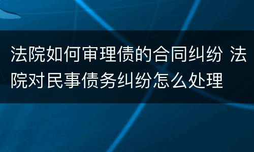 法院如何审理债的合同纠纷 法院对民事债务纠纷怎么处理