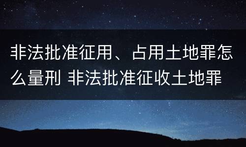 非法批准征用、占用土地罪怎么量刑 非法批准征收土地罪