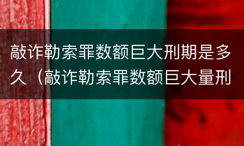 敲诈勒索罪数额巨大刑期是多久（敲诈勒索罪数额巨大量刑标准）