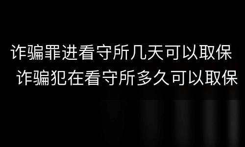 诈骗罪进看守所几天可以取保 诈骗犯在看守所多久可以取保候审吗
