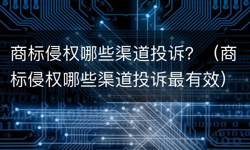 商标侵权哪些渠道投诉？（商标侵权哪些渠道投诉最有效）