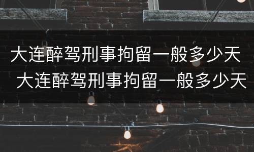 大连醉驾刑事拘留一般多少天 大连醉驾刑事拘留一般多少天判刑