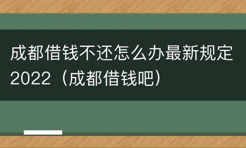 成都借钱不还怎么办最新规定2022（成都借钱吧）