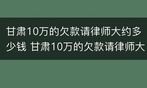 甘肃10万的欠款请律师大约多少钱 甘肃10万的欠款请律师大约多少钱一年