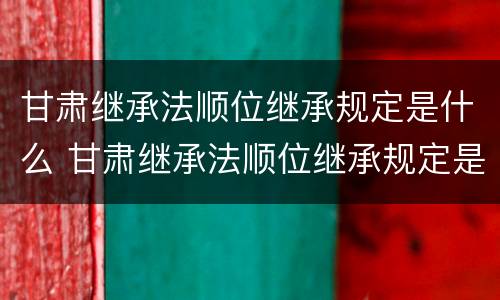 甘肃继承法顺位继承规定是什么 甘肃继承法顺位继承规定是什么时候实施