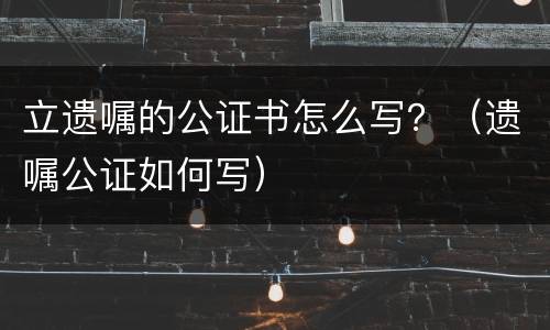立遗嘱的公证书怎么写？（遗嘱公证如何写）