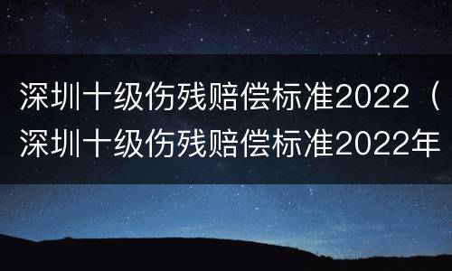 深圳十级伤残赔偿标准2022（深圳十级伤残赔偿标准2022年）