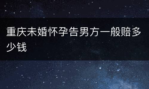 重庆未婚怀孕告男方一般赔多少钱