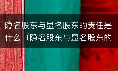 隐名股东与显名股东的责任是什么（隐名股东与显名股东的区别）