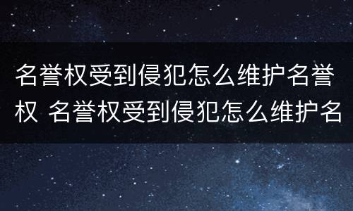 名誉权受到侵犯怎么维护名誉权 名誉权受到侵犯怎么维护名誉权的权利