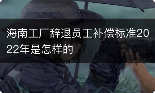 海南工厂辞退员工补偿标准2022年是怎样的