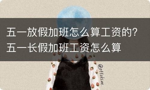 五一放假加班怎么算工资的? 五一长假加班工资怎么算
