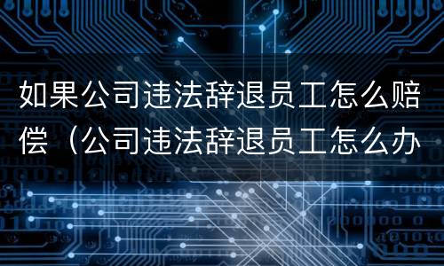 如果公司违法辞退员工怎么赔偿（公司违法辞退员工怎么办）