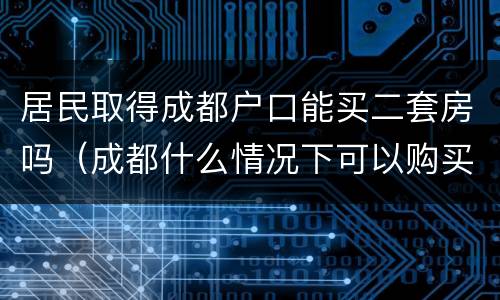 居民取得成都户口能买二套房吗（成都什么情况下可以购买二套房）