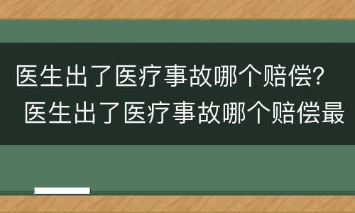 医生出了医疗事故哪个赔偿？ 医生出了医疗事故哪个赔偿最高