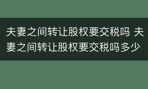夫妻之间转让股权要交税吗 夫妻之间转让股权要交税吗多少钱