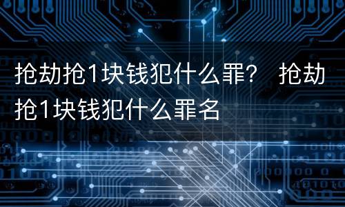 抢劫抢1块钱犯什么罪？ 抢劫抢1块钱犯什么罪名
