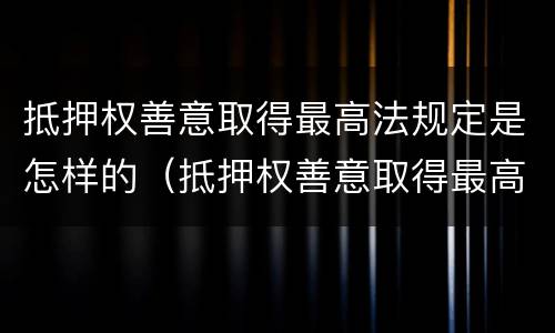 抵押权善意取得最高法规定是怎样的（抵押权善意取得最高法规定是怎样的权利）
