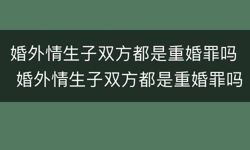 婚外情生子双方都是重婚罪吗 婚外情生子双方都是重婚罪吗判几年