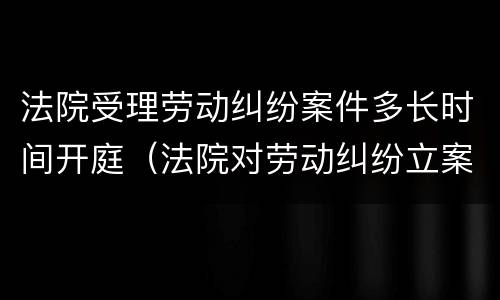 法院受理劳动纠纷案件多长时间开庭（法院对劳动纠纷立案时间）